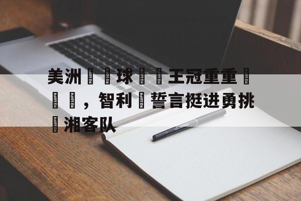 开云官方app入口-美洲盃籃球聯賽王冠重重戰隊頂，智利隊誓言挺进勇挑戰湘客队的简单介绍