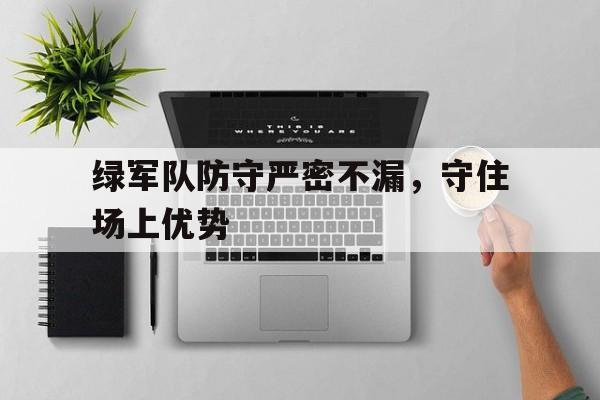 开云APP-绿军队防守严密不漏，守住场上优势的简单介绍